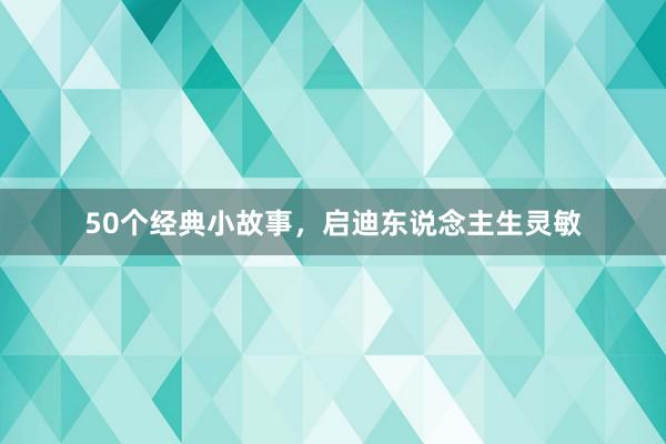 50个经典小故事，启迪东说念主生灵敏