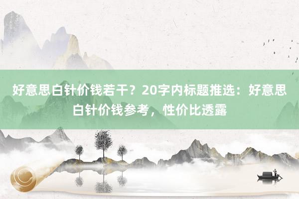 好意思白针价钱若干？20字内标题推选：好意思白针价钱参考，性价比透露