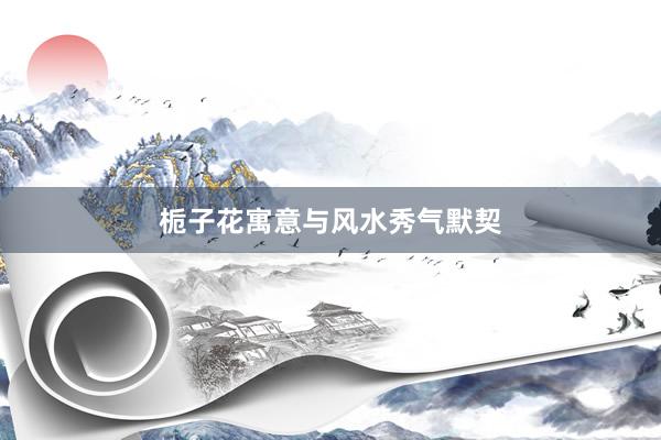 栀子花寓意与风水秀气默契