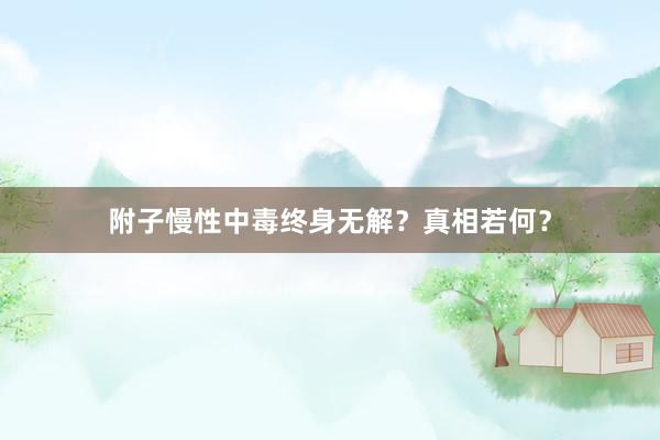 附子慢性中毒终身无解？真相若何？