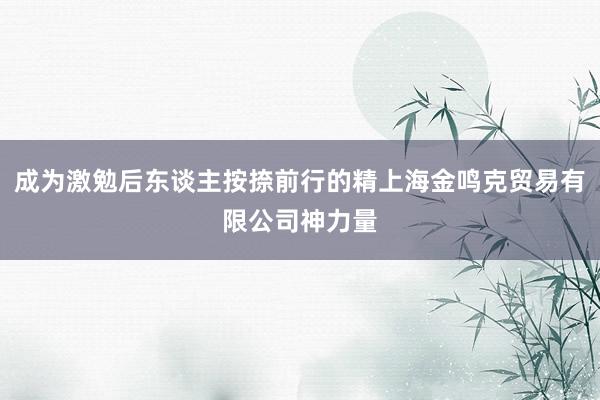 成为激勉后东谈主按捺前行的精上海金鸣克贸易有限公司神力量