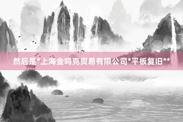 然后是*上海金鸣克贸易有限公司*平板复旧**